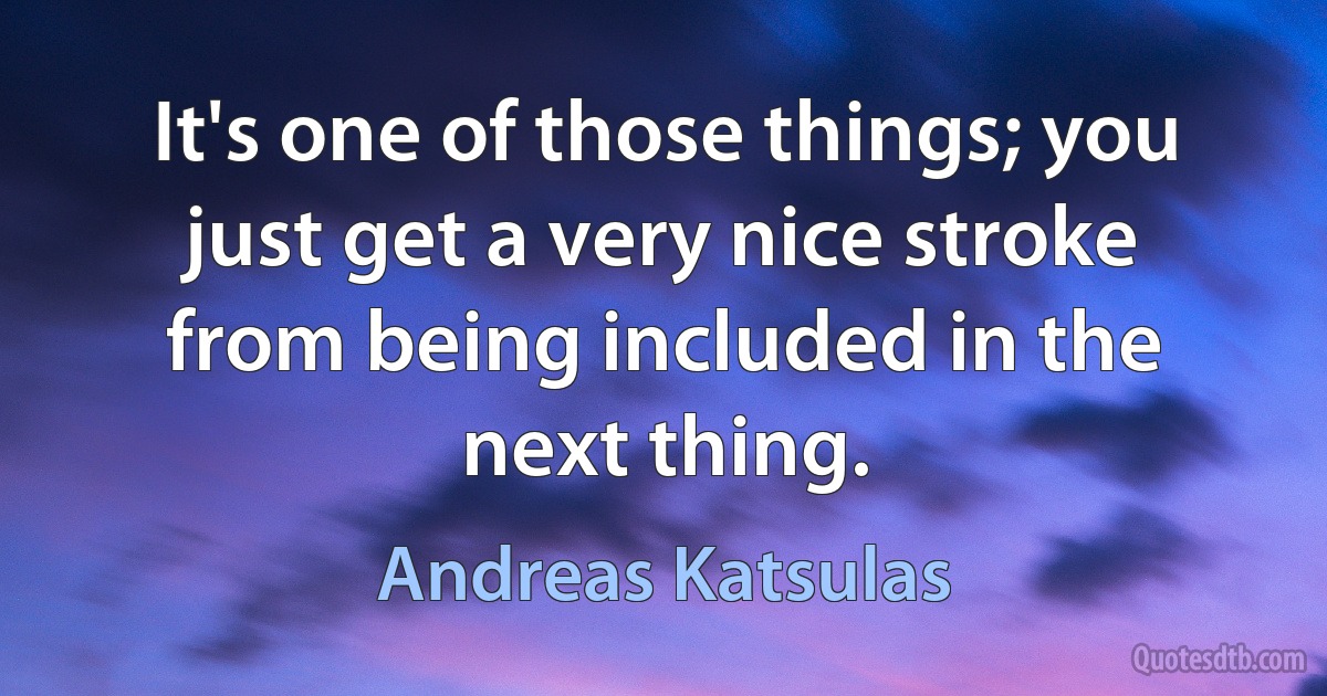 It's one of those things; you just get a very nice stroke from being included in the next thing. (Andreas Katsulas)