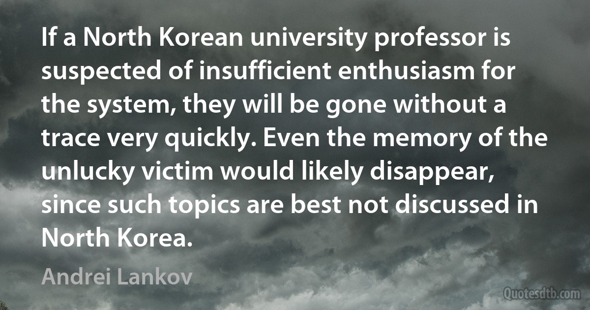 If a North Korean university professor is suspected of insufficient enthusiasm for the system, they will be gone without a trace very quickly. Even the memory of the unlucky victim would likely disappear, since such topics are best not discussed in North Korea. (Andrei Lankov)