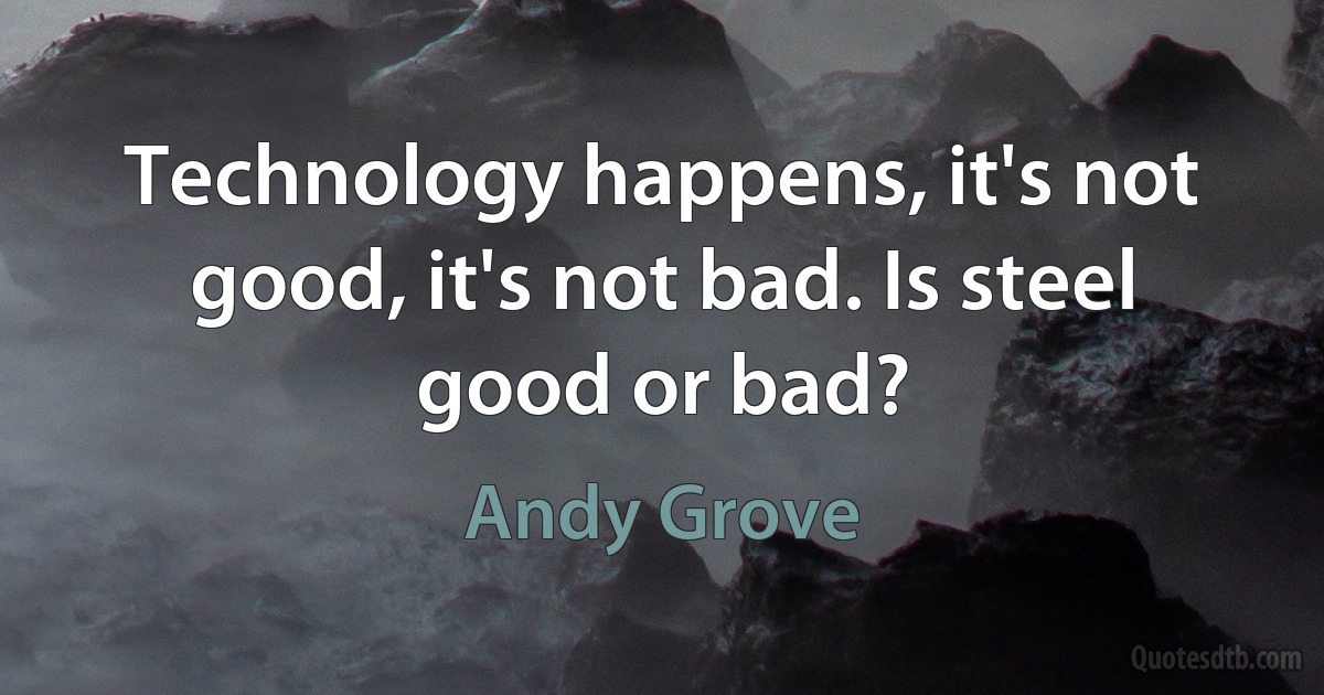 Technology happens, it's not good, it's not bad. Is steel good or bad? (Andy Grove)