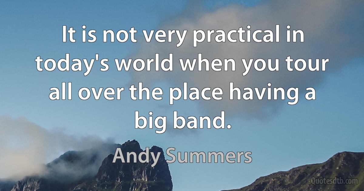 It is not very practical in today's world when you tour all over the place having a big band. (Andy Summers)