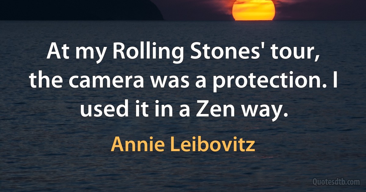 At my Rolling Stones' tour, the camera was a protection. I used it in a Zen way. (Annie Leibovitz)