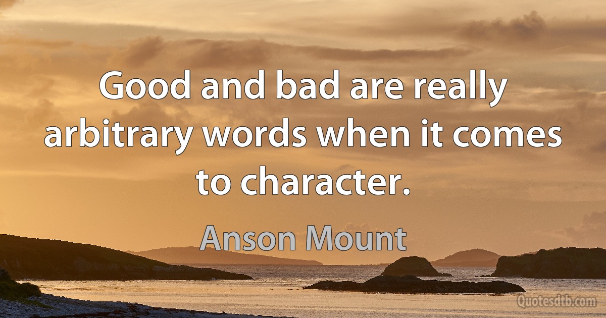 Good and bad are really arbitrary words when it comes to character. (Anson Mount)