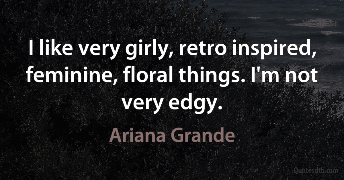 I like very girly, retro inspired, feminine, floral things. I'm not very edgy. (Ariana Grande)