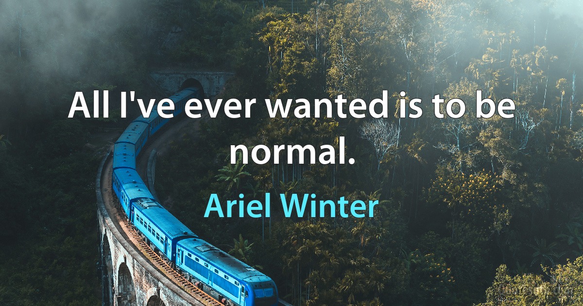 All I've ever wanted is to be normal. (Ariel Winter)