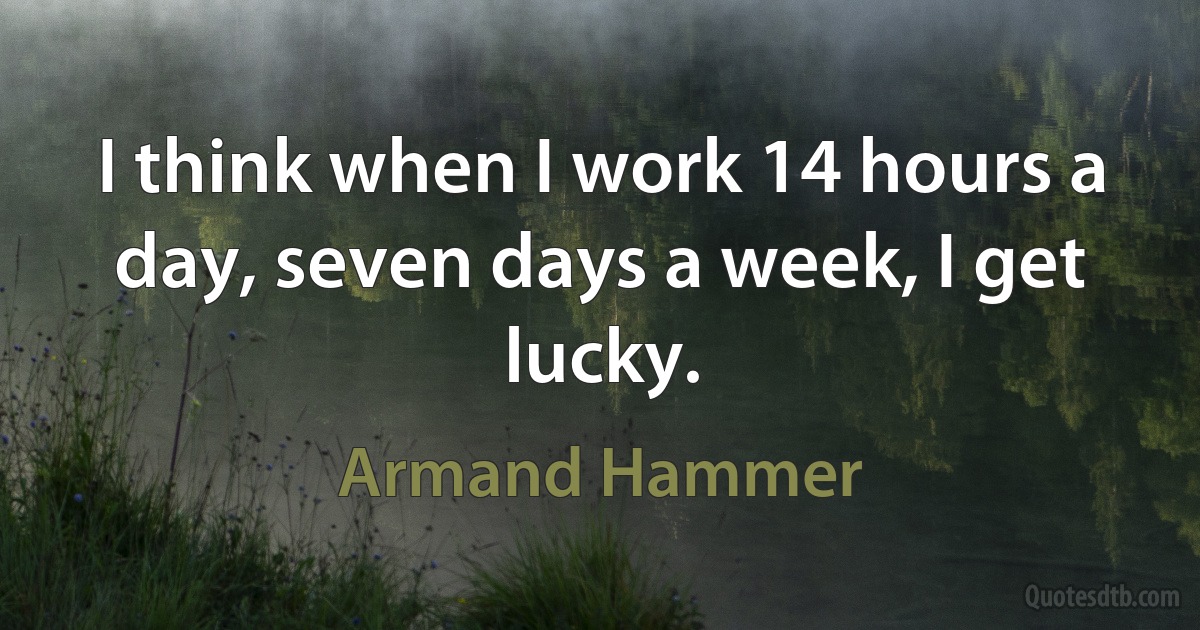 I think when I work 14 hours a day, seven days a week, I get lucky. (Armand Hammer)