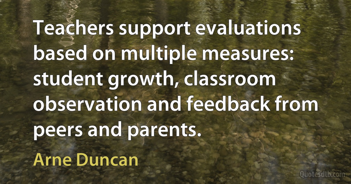 Teachers support evaluations based on multiple measures: student growth, classroom observation and feedback from peers and parents. (Arne Duncan)