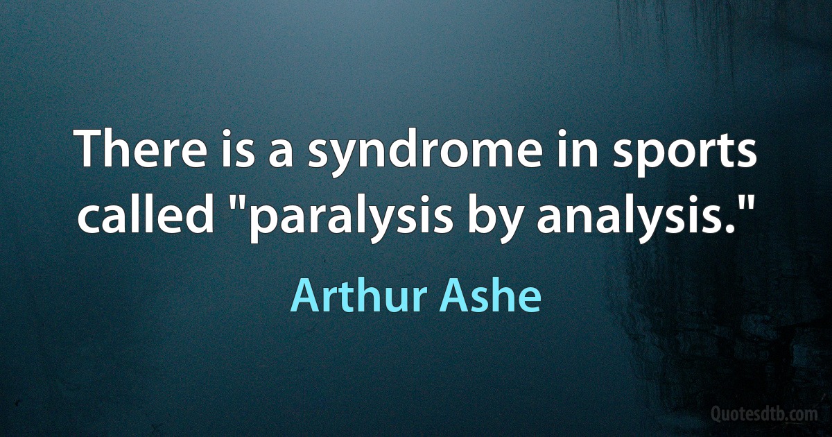 There is a syndrome in sports called "paralysis by analysis." (Arthur Ashe)