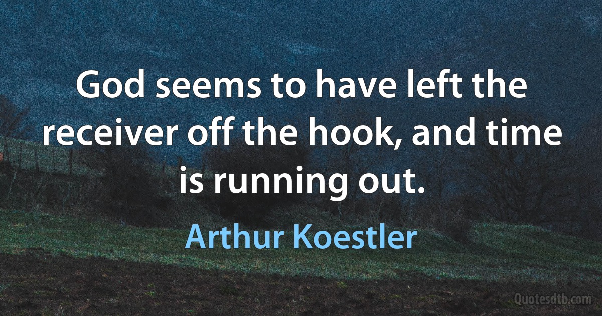 God seems to have left the receiver off the hook, and time is running out. (Arthur Koestler)