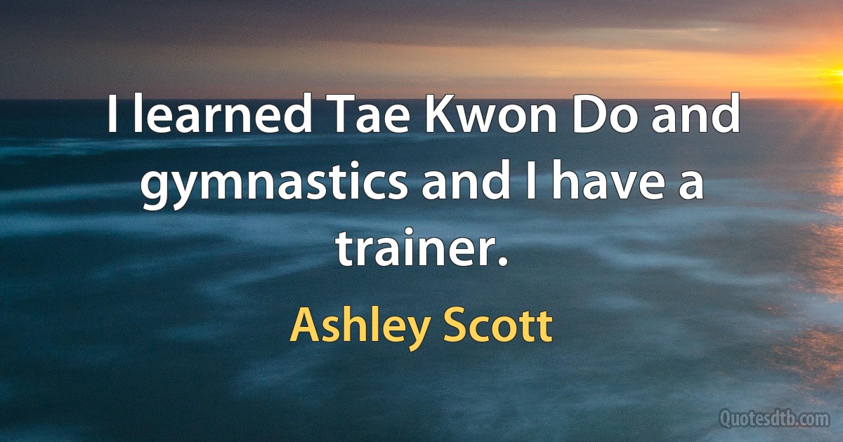 I learned Tae Kwon Do and gymnastics and I have a trainer. (Ashley Scott)