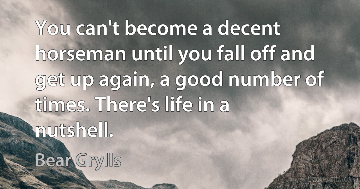 You can't become a decent horseman until you fall off and get up again, a good number of times. There's life in a nutshell. (Bear Grylls)