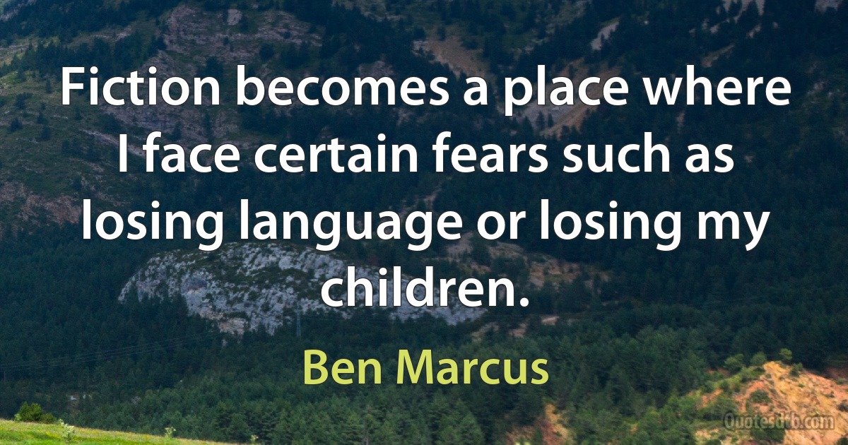 Fiction becomes a place where I face certain fears such as losing language or losing my children. (Ben Marcus)