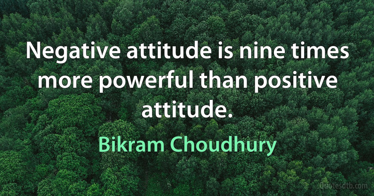 Negative attitude is nine times more powerful than positive attitude. (Bikram Choudhury)