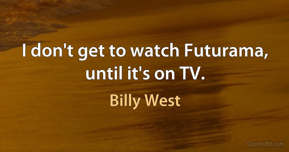 I don't get to watch Futurama, until it's on TV. (Billy West)