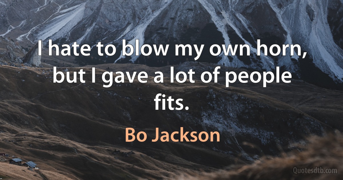 I hate to blow my own horn, but I gave a lot of people fits. (Bo Jackson)