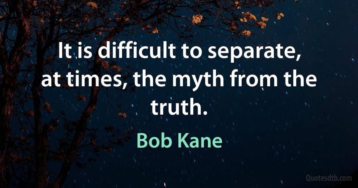 It is difficult to separate, at times, the myth from the truth. (Bob Kane)