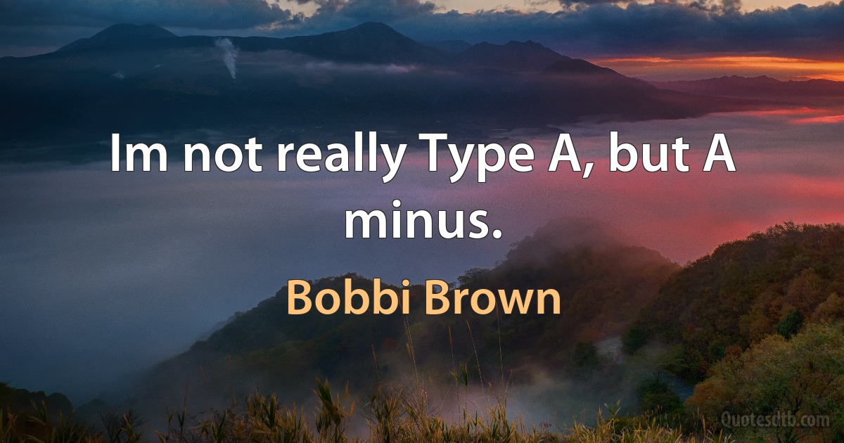 Im not really Type A, but A minus. (Bobbi Brown)