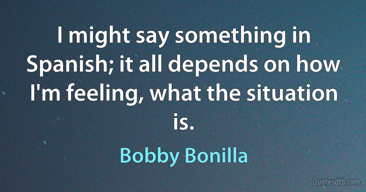 I might say something in Spanish; it all depends on how I'm feeling, what the situation is. (Bobby Bonilla)