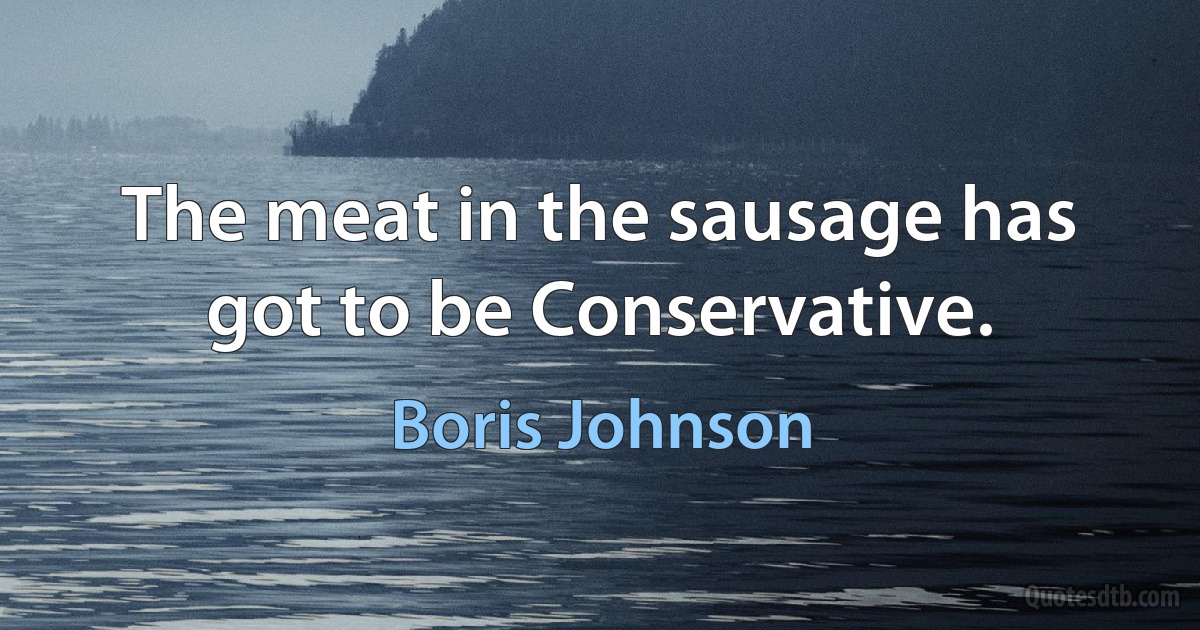 The meat in the sausage has got to be Conservative. (Boris Johnson)