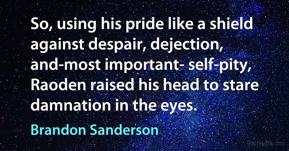 So, using his pride like a shield against despair, dejection, and-most important- self-pity, Raoden raised his head to stare damnation in the eyes. (Brandon Sanderson)