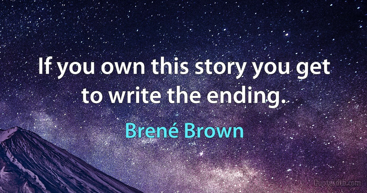 If you own this story you get to write the ending. (Brené Brown)