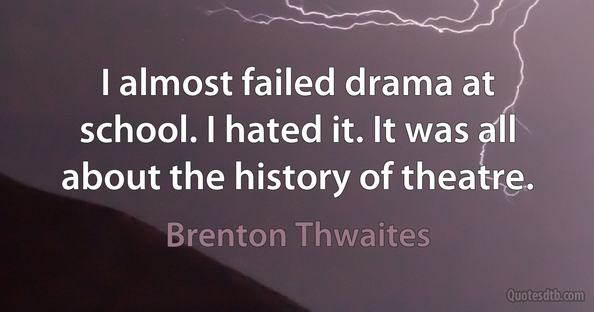 I almost failed drama at school. I hated it. It was all about the history of theatre. (Brenton Thwaites)