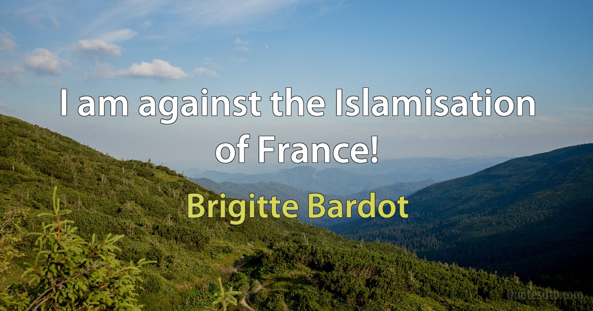 I am against the Islamisation of France! (Brigitte Bardot)