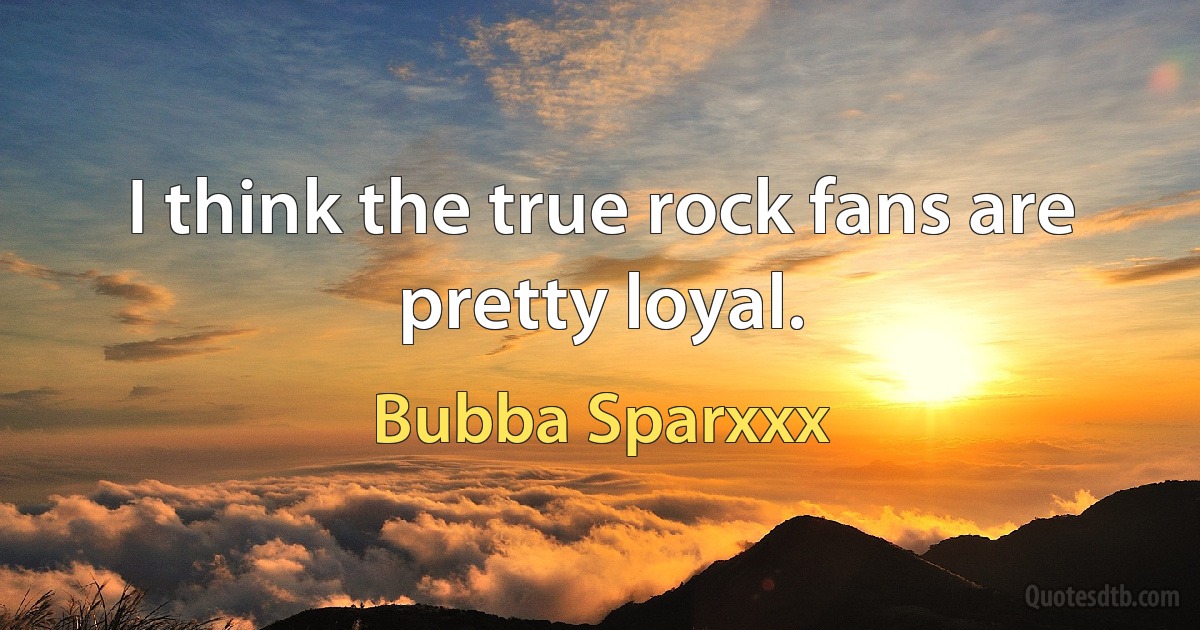 I think the true rock fans are pretty loyal. (Bubba Sparxxx)