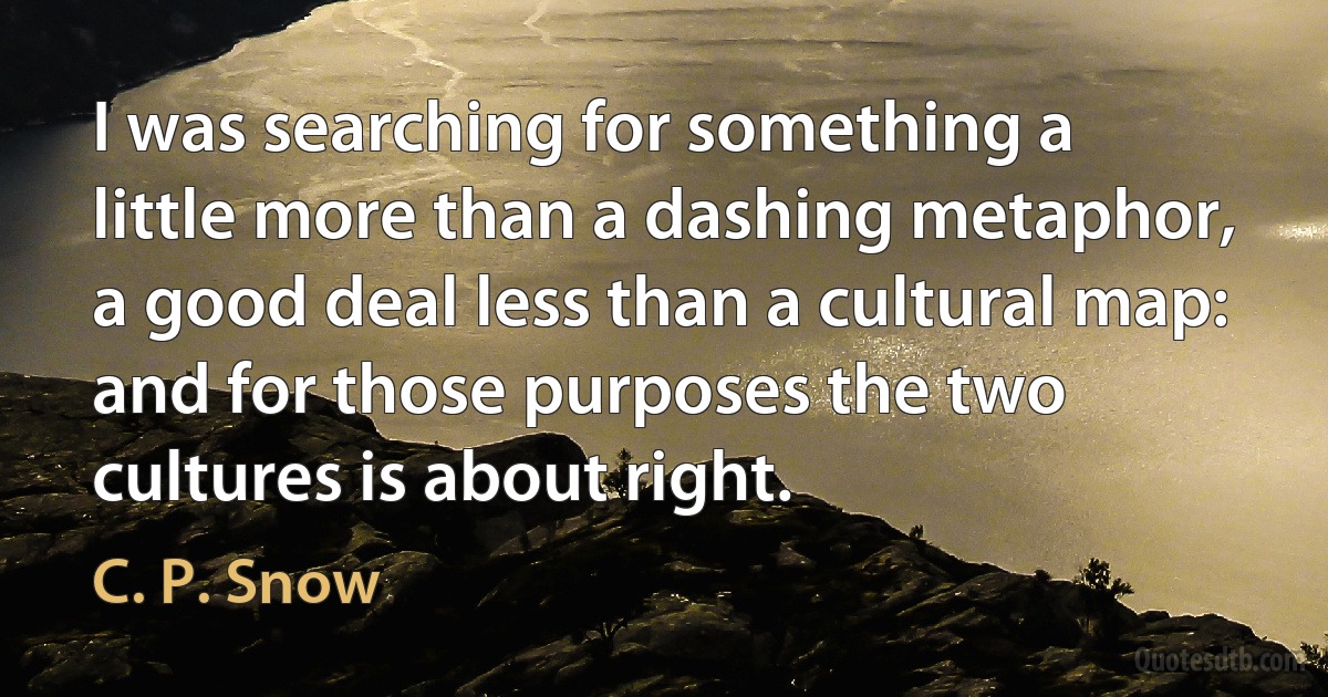 I was searching for something a little more than a dashing metaphor, a good deal less than a cultural map: and for those purposes the two cultures is about right. (C. P. Snow)