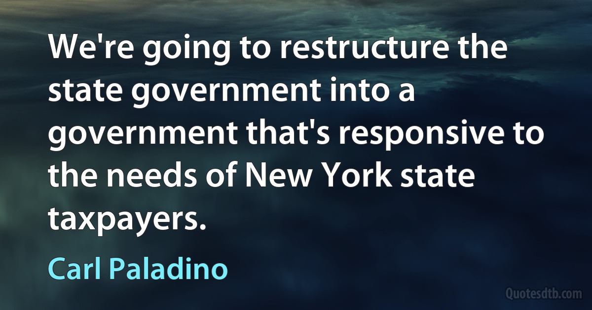 We're going to restructure the state government into a government that's responsive to the needs of New York state taxpayers. (Carl Paladino)