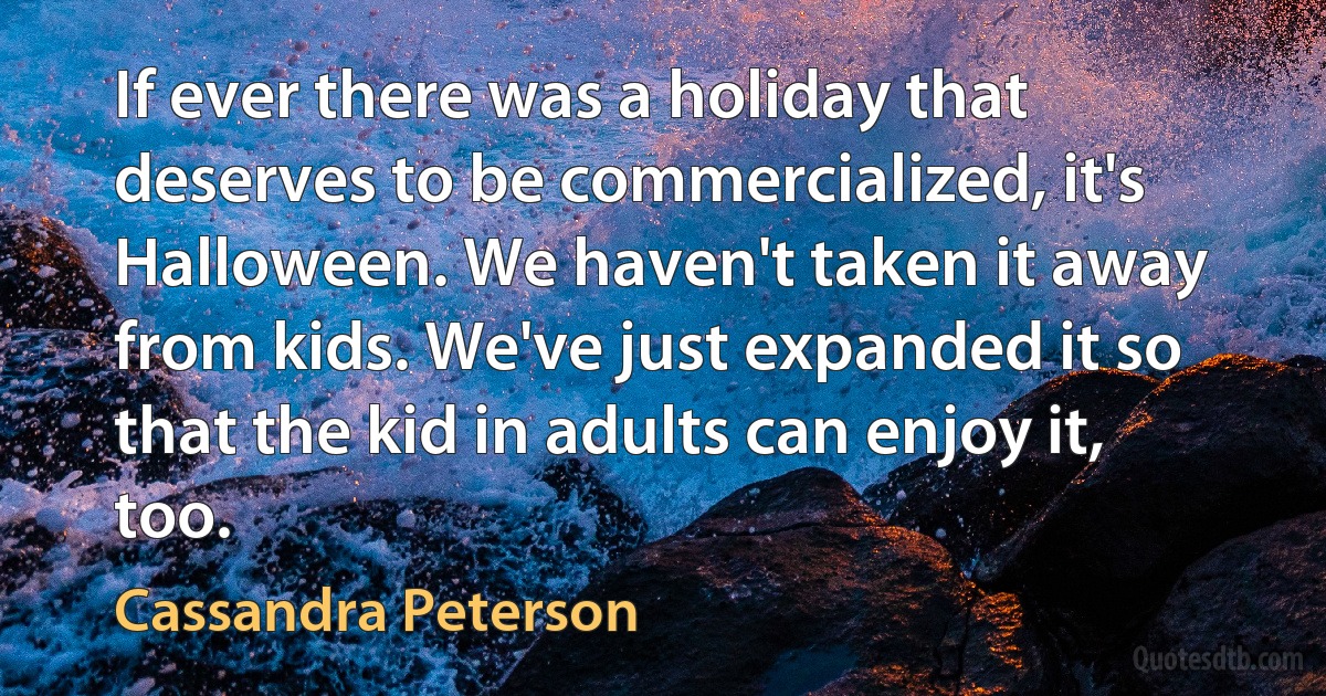 If ever there was a holiday that deserves to be commercialized, it's Halloween. We haven't taken it away from kids. We've just expanded it so that the kid in adults can enjoy it, too. (Cassandra Peterson)