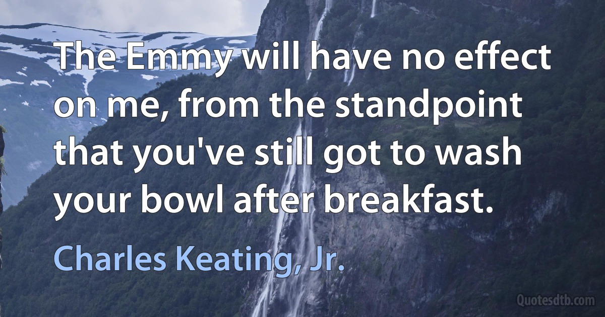 The Emmy will have no effect on me, from the standpoint that you've still got to wash your bowl after breakfast. (Charles Keating, Jr.)