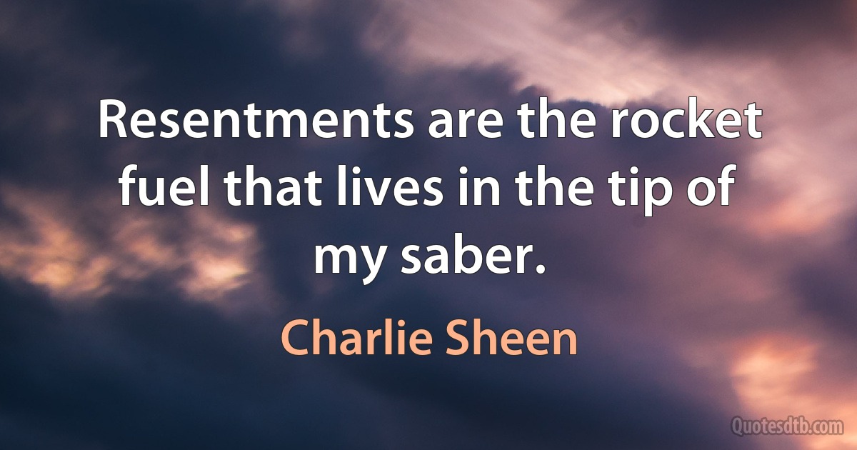 Resentments are the rocket fuel that lives in the tip of my saber. (Charlie Sheen)