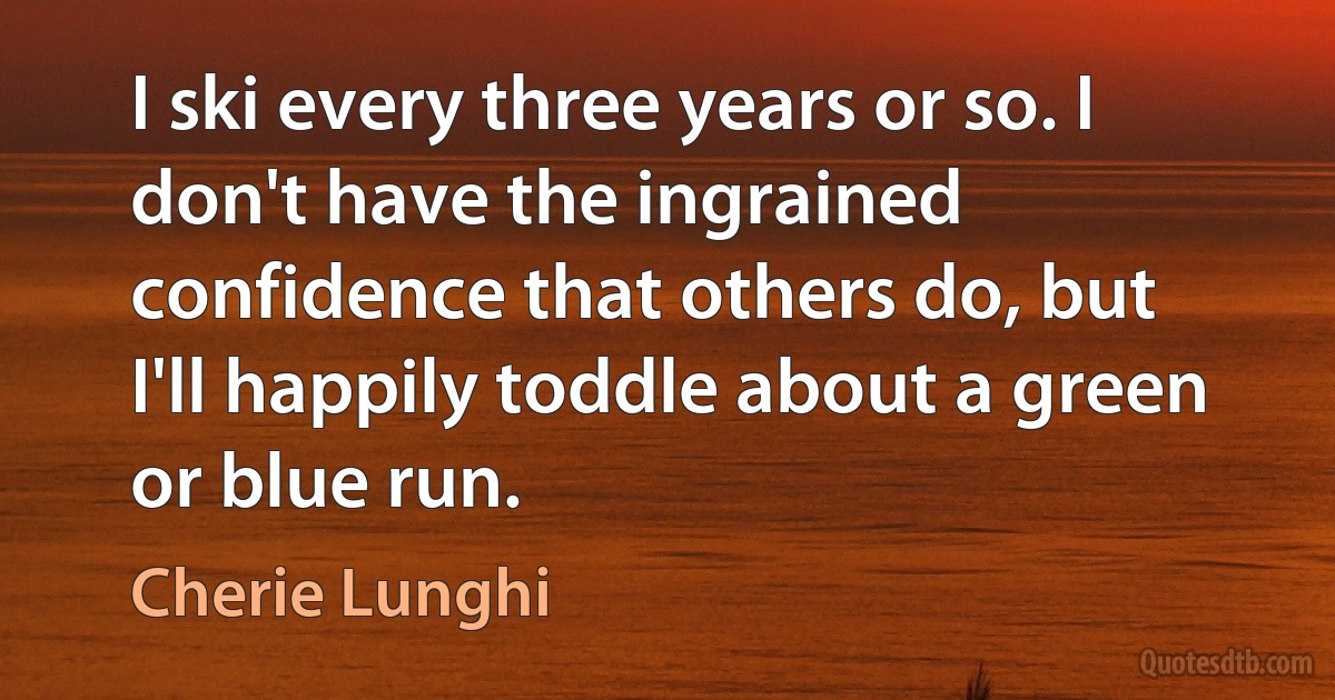 I ski every three years or so. I don't have the ingrained confidence that others do, but I'll happily toddle about a green or blue run. (Cherie Lunghi)