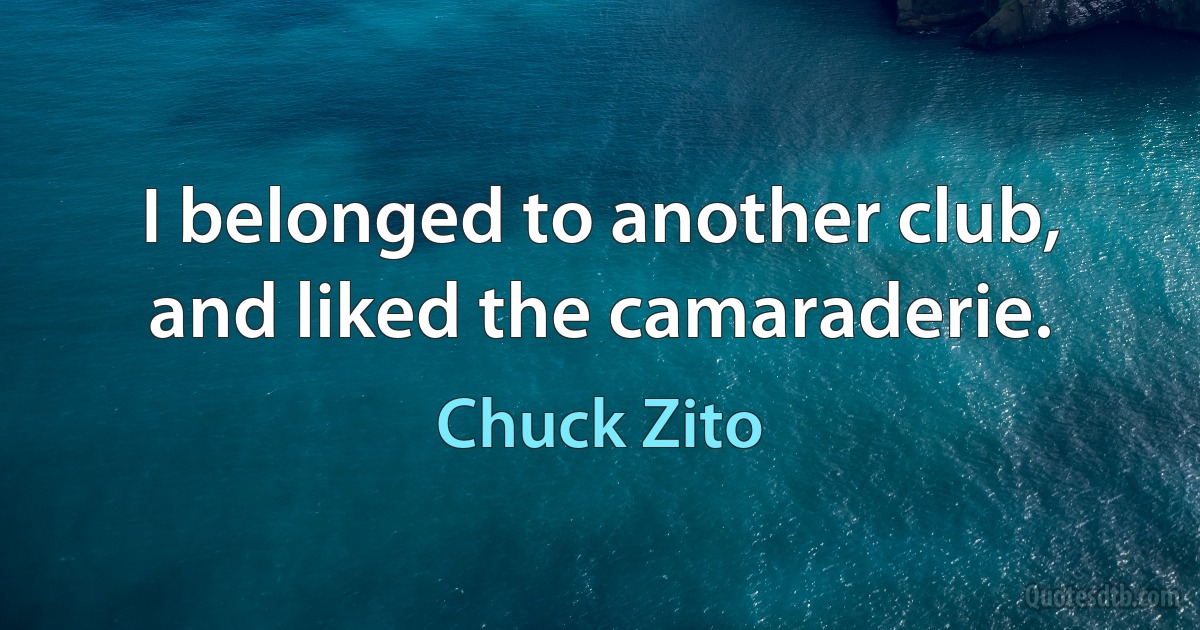 I belonged to another club, and liked the camaraderie. (Chuck Zito)