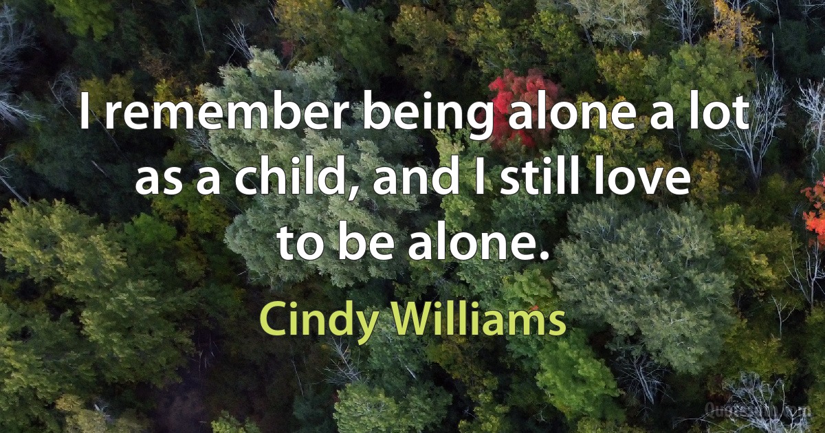 I remember being alone a lot as a child, and I still love to be alone. (Cindy Williams)