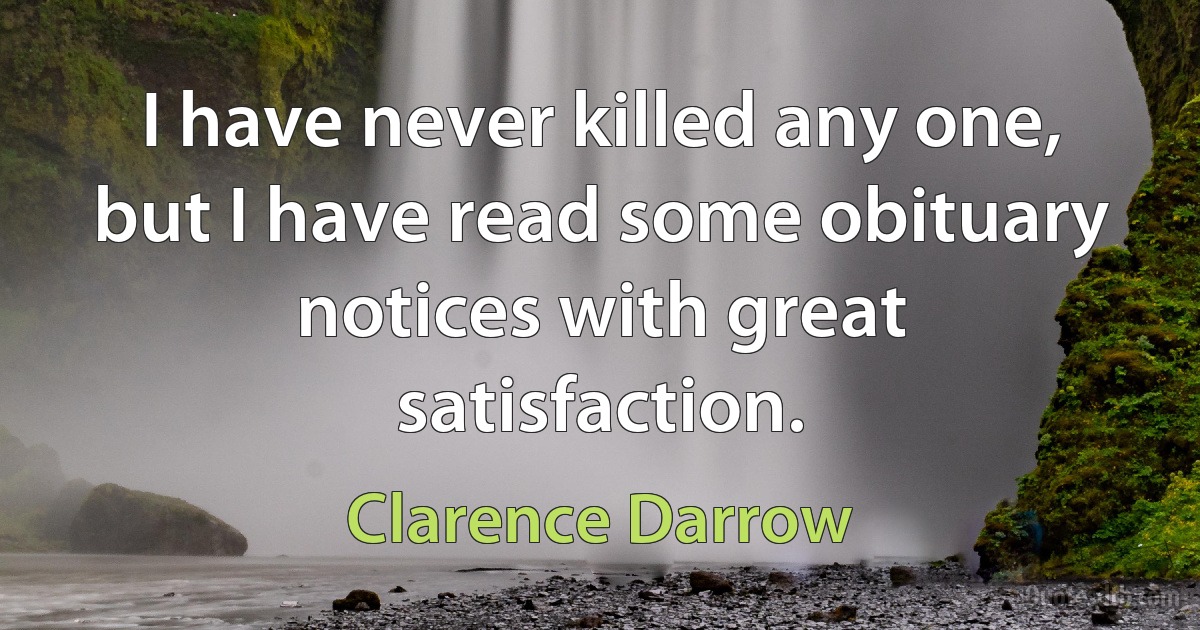 I have never killed any one, but I have read some obituary notices with great satisfaction. (Clarence Darrow)