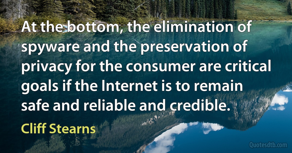 At the bottom, the elimination of spyware and the preservation of privacy for the consumer are critical goals if the Internet is to remain safe and reliable and credible. (Cliff Stearns)