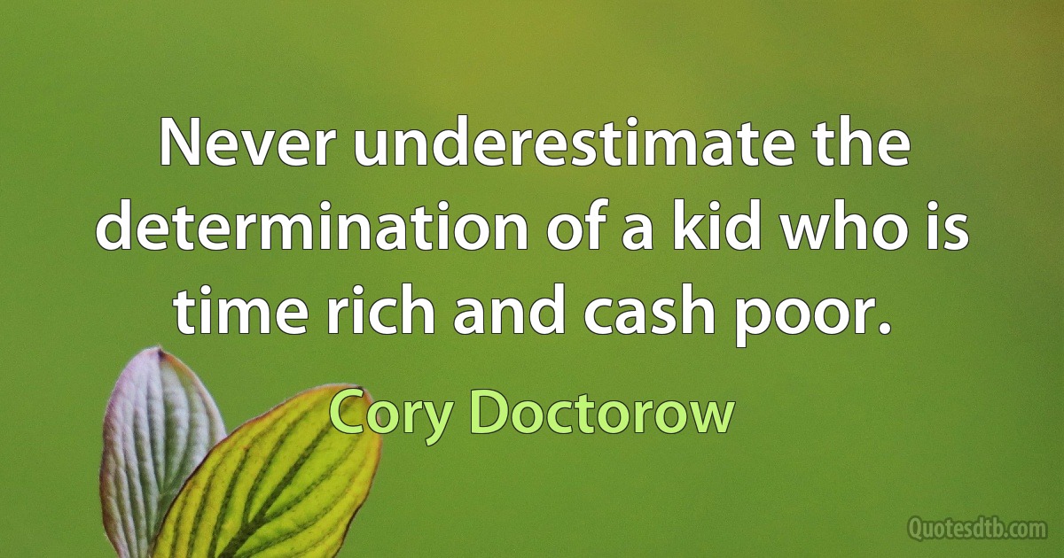 Never underestimate the determination of a kid who is time rich and cash poor. (Cory Doctorow)