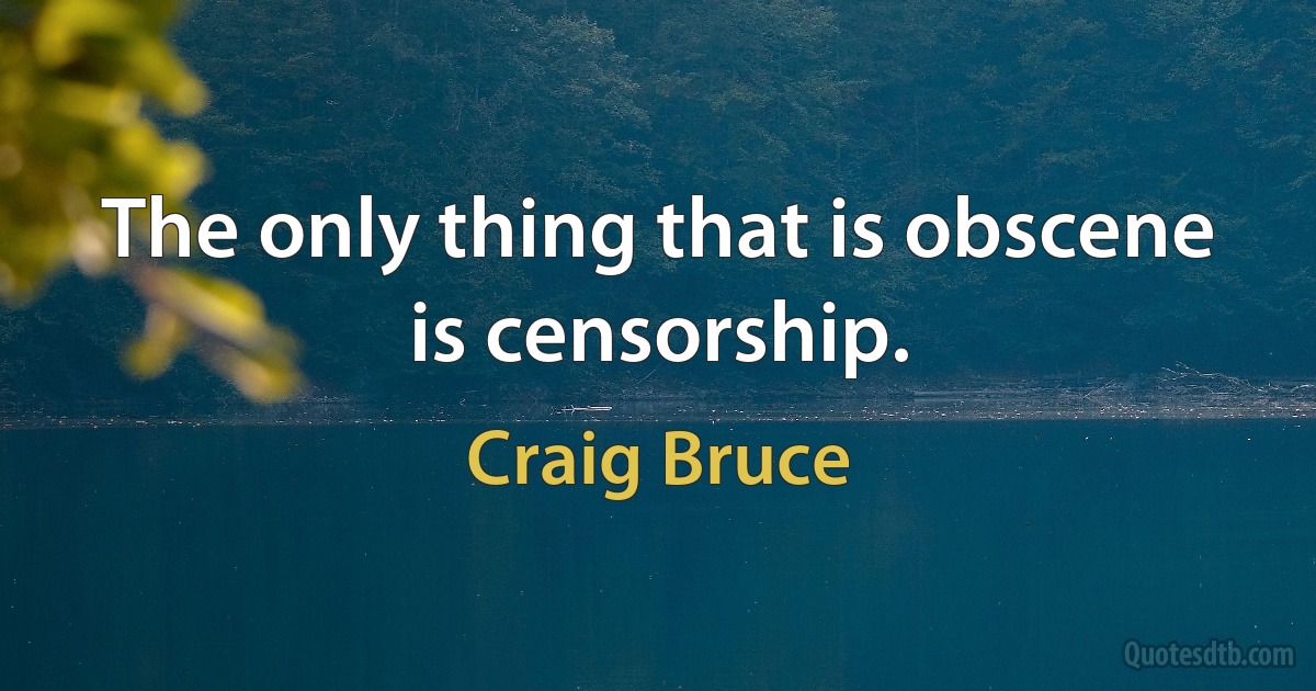 The only thing that is obscene is censorship. (Craig Bruce)