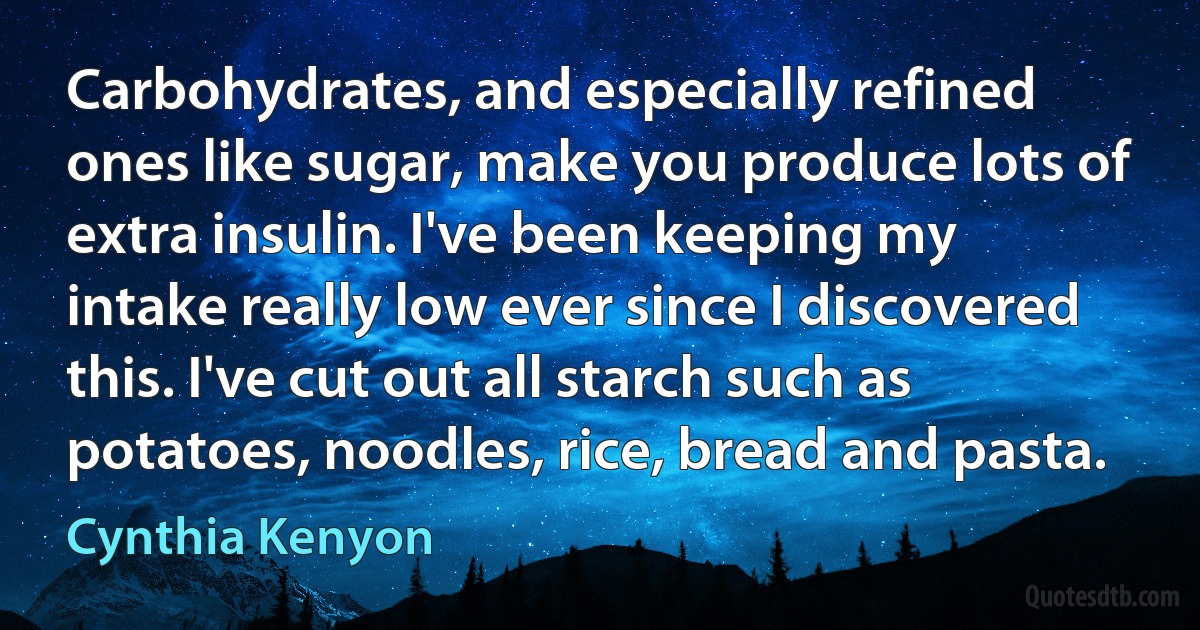 Carbohydrates, and especially refined ones like sugar, make you produce lots of extra insulin. I've been keeping my intake really low ever since I discovered this. I've cut out all starch such as potatoes, noodles, rice, bread and pasta. (Cynthia Kenyon)