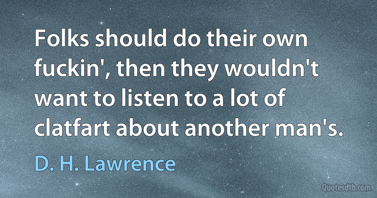 Folks should do their own fuckin', then they wouldn't want to listen to a lot of clatfart about another man's. (D. H. Lawrence)