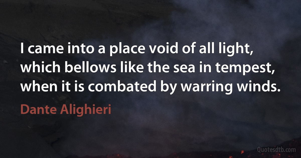 I came into a place void of all light,
which bellows like the sea in tempest,
when it is combated by warring winds. (Dante Alighieri)