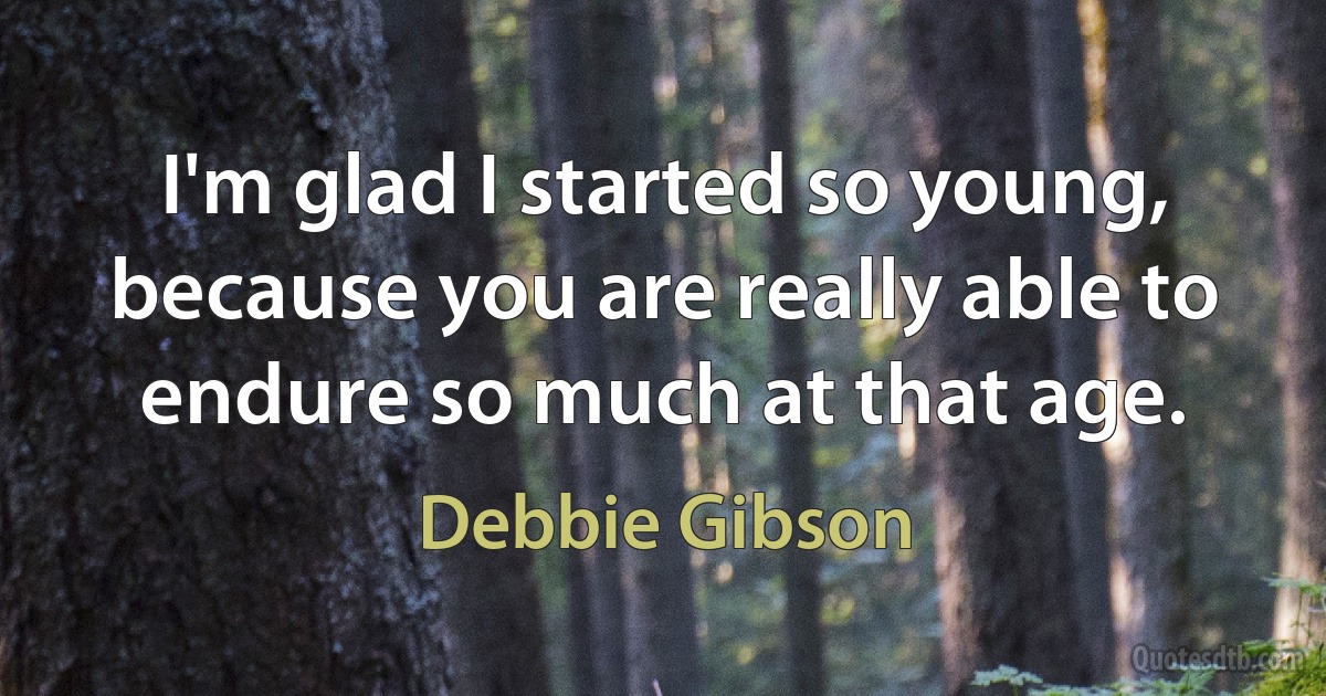 I'm glad I started so young, because you are really able to endure so much at that age. (Debbie Gibson)