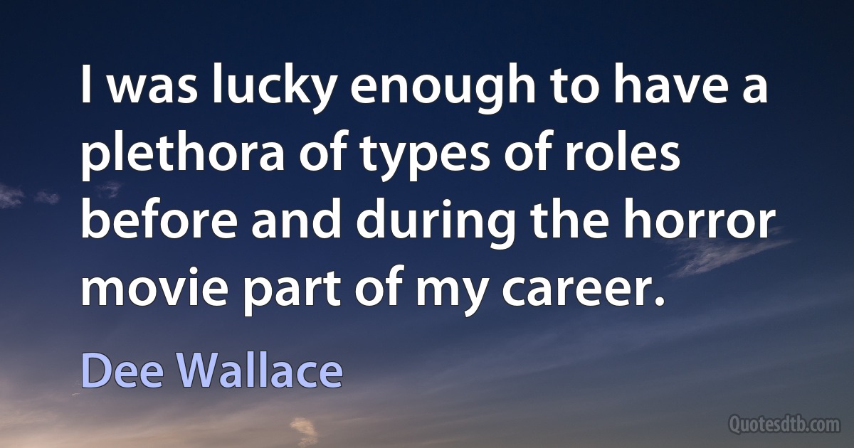 I was lucky enough to have a plethora of types of roles before and during the horror movie part of my career. (Dee Wallace)