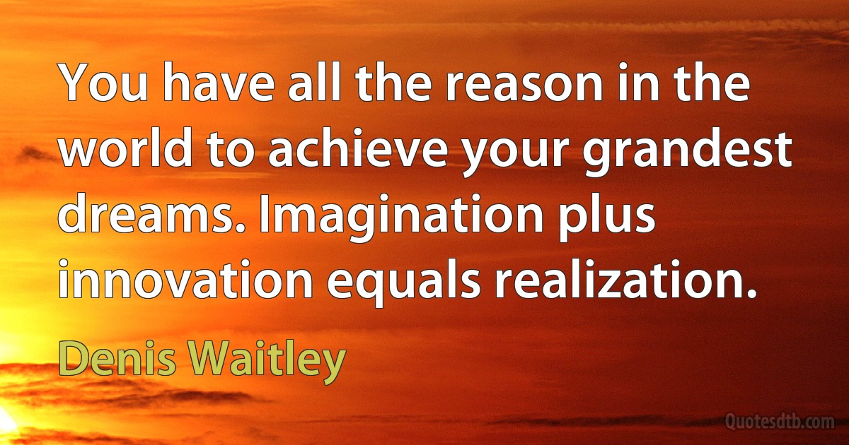 You have all the reason in the world to achieve your grandest dreams. Imagination plus innovation equals realization. (Denis Waitley)