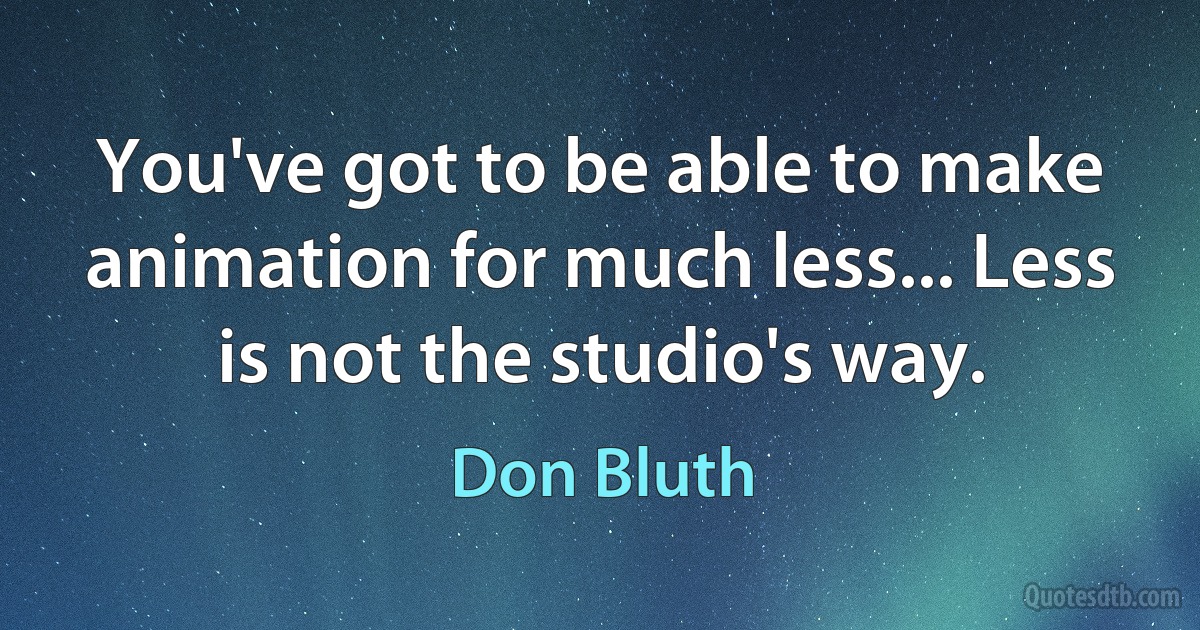 You've got to be able to make animation for much less... Less is not the studio's way. (Don Bluth)