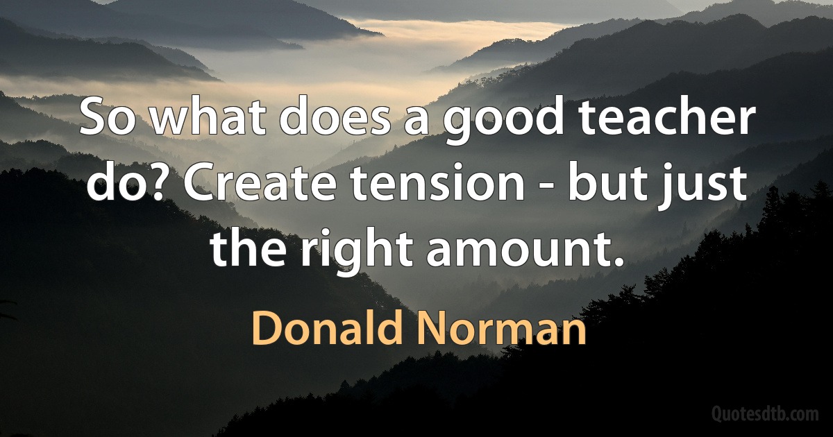 So what does a good teacher do? Create tension - but just the right amount. (Donald Norman)