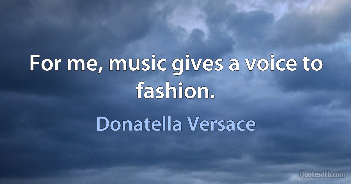 For me, music gives a voice to fashion. (Donatella Versace)