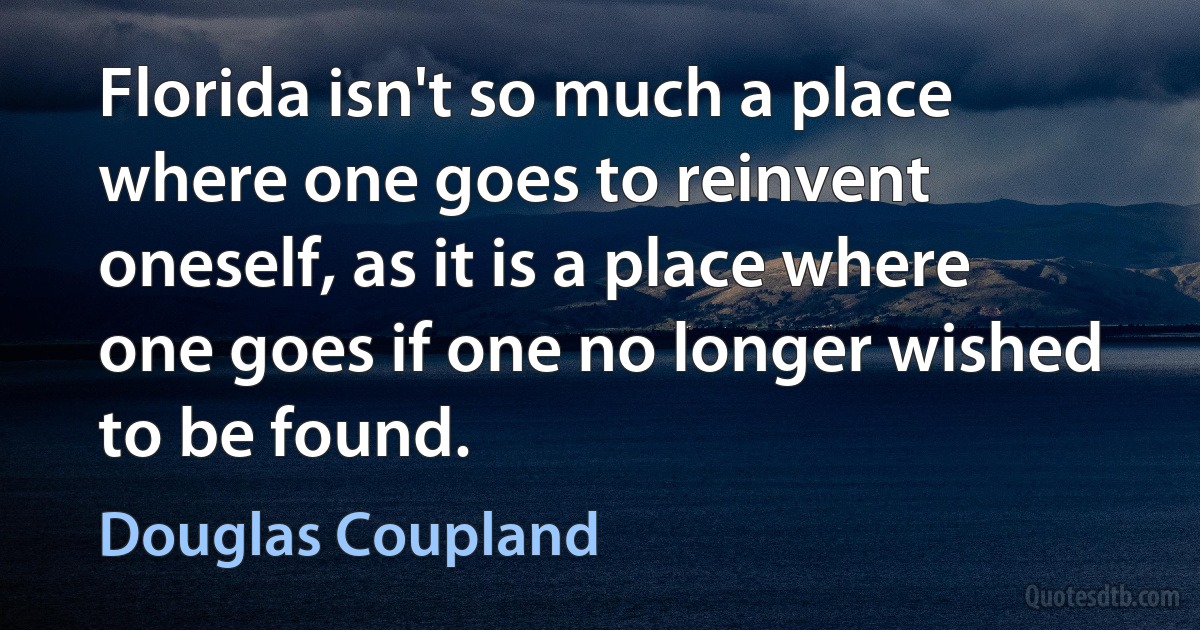 Florida isn't so much a place where one goes to reinvent oneself, as it is a place where one goes if one no longer wished to be found. (Douglas Coupland)