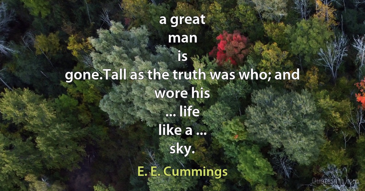 a great
man
is
gone.Tall as the truth was who; and
wore his
... life
like a ...
sky. (E. E. Cummings)